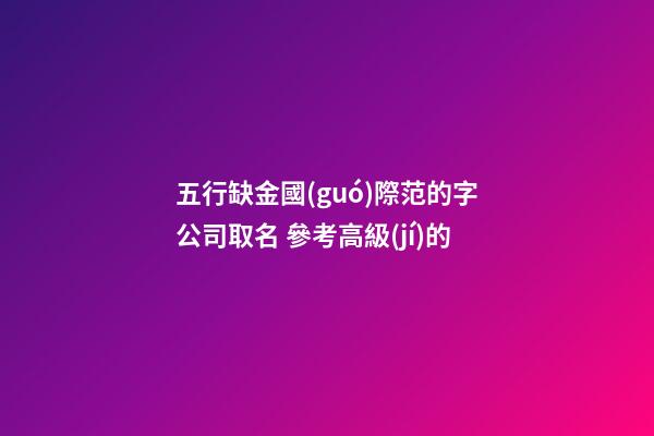 五行缺金國(guó)際范的字公司取名 參考高級(jí)的-第1張-公司起名-玄機(jī)派